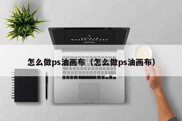 怎么做ps油画布（怎么做ps油画布）