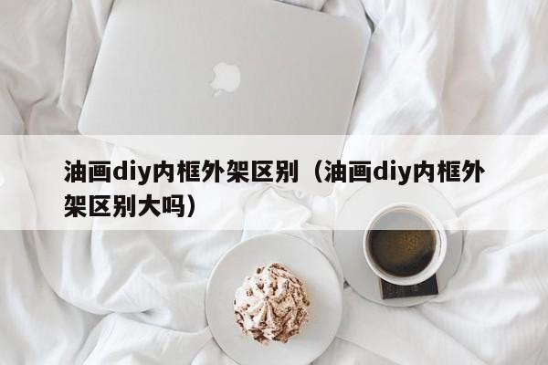 油画diy内框外架区别（油画diy内框外架区别大吗）