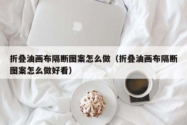 折叠油画布隔断图案怎么做（折叠油画布隔断图案怎么做好看）