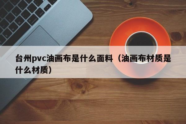 台州pvc油画布是什么面料（油画布材质是什么材质）