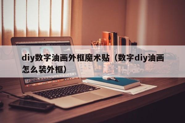 diy数字油画外框魔术贴（数字diy油画怎么装外框）