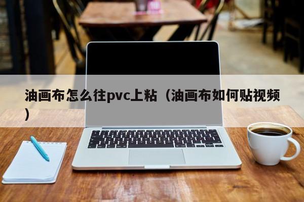 油画布怎么往pvc上粘（油画布如何贴视频）