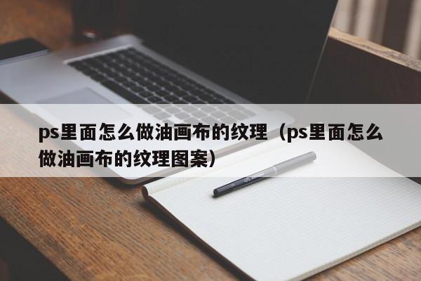 ps里面怎么做油画布的纹理（ps里面怎么做油画布的纹理图案）