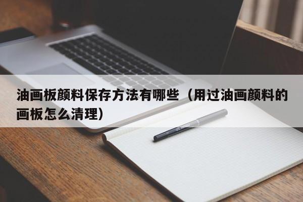 油画板颜料保存方法有哪些（用过油画颜料的画板怎么清理）