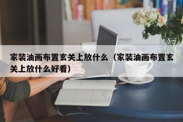 家装油画布置玄关上放什么（家装油画布置玄关上放什么好看）