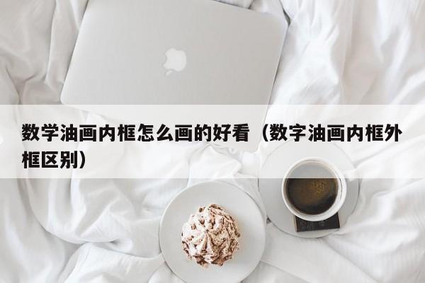 数学油画内框怎么画的好看（数字油画内框外框区别）