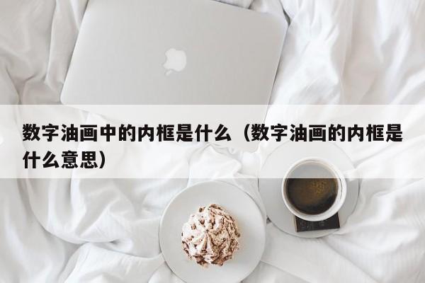 数字油画中的内框是什么（数字油画的内框是什么意思）