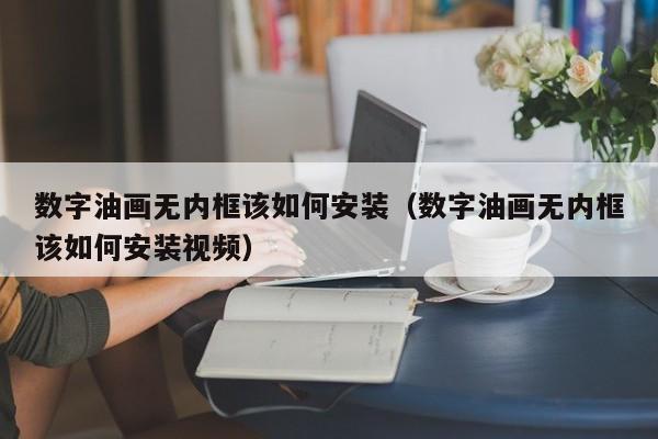 数字油画无内框该如何安装（数字油画无内框该如何安装视频）