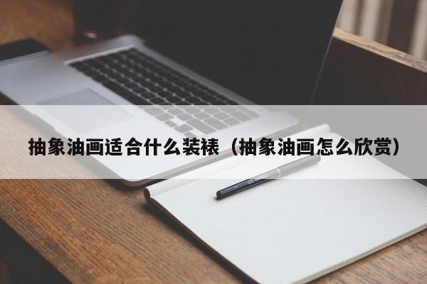 抽象油画适合什么装裱（抽象油画怎么欣赏）