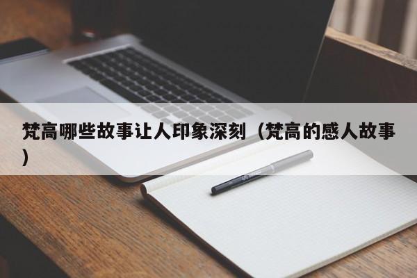 梵高哪些故事让人印象深刻（梵高的感人故事）