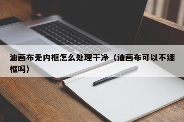 油画布无内框怎么处理干净（油画布可以不绷框吗）