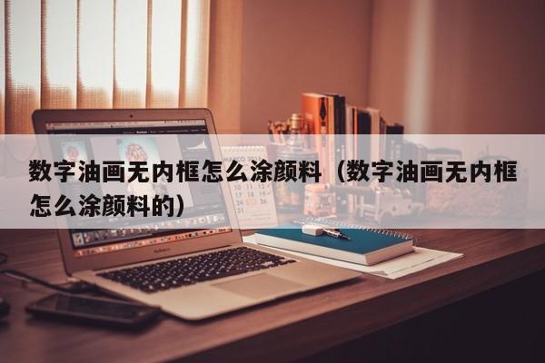 数字油画无内框怎么涂颜料（数字油画无内框怎么涂颜料的）