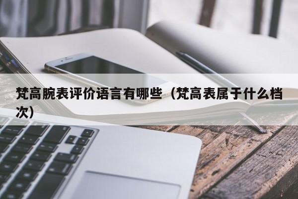 梵高腕表评价语言有哪些（梵高表属于什么档次）