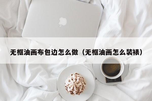 无框油画布包边怎么做（无框油画怎么装裱）