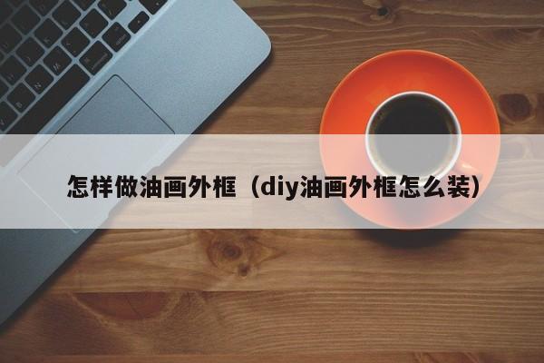 怎样做油画外框（diy油画外框怎么装）