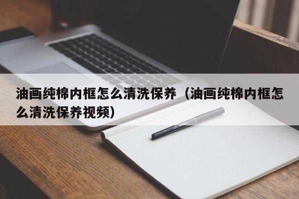 油画纯棉内框怎么清洗保养（油画纯棉内框怎么清洗保养视频）