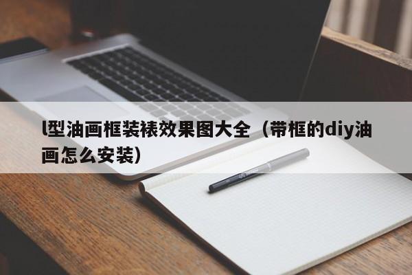 l型油画框装裱效果图大全（带框的diy油画怎么安装）