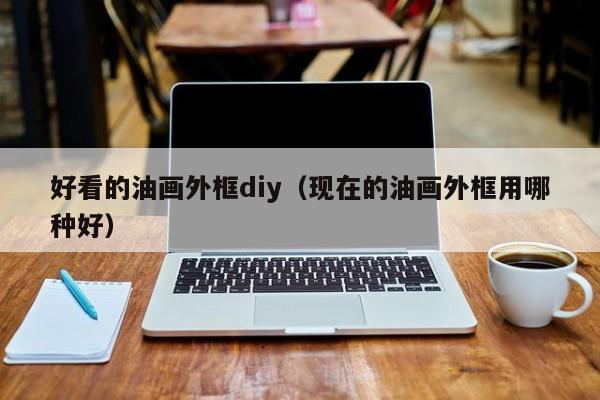 好看的油画外框diy（现在的油画外框用哪种好）