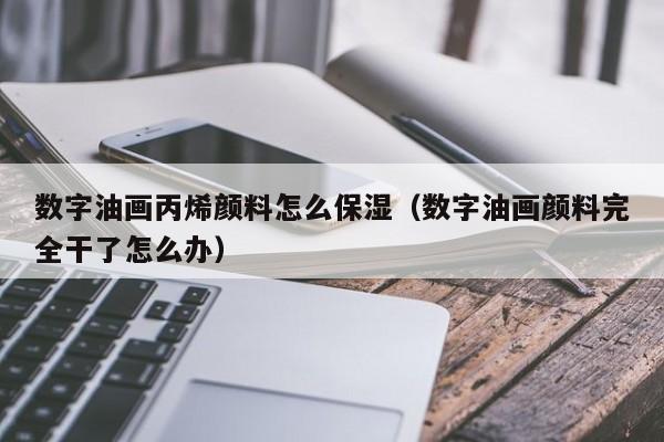 数字油画丙烯颜料怎么保湿（数字油画颜料完全干了怎么办）