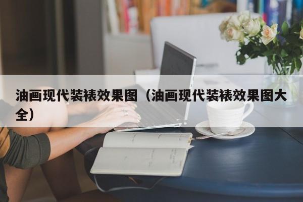 油画现代装裱效果图（油画现代装裱效果图大全）