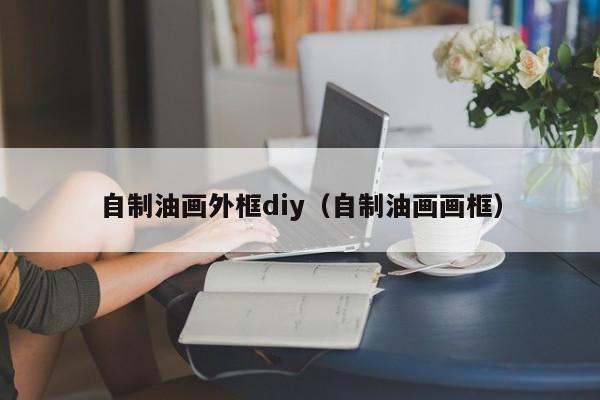 自制油画外框diy（自制油画画框）