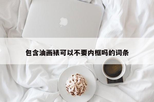 包含油画裱可以不要内框吗的词条