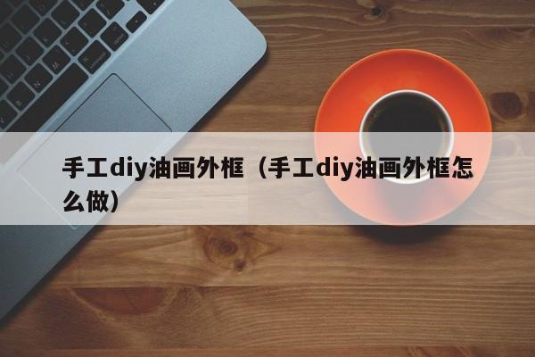 手工diy油画外框（手工diy油画外框怎么做）