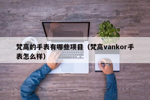 梵高的手表有哪些项目（梵高vankor手表怎么样）