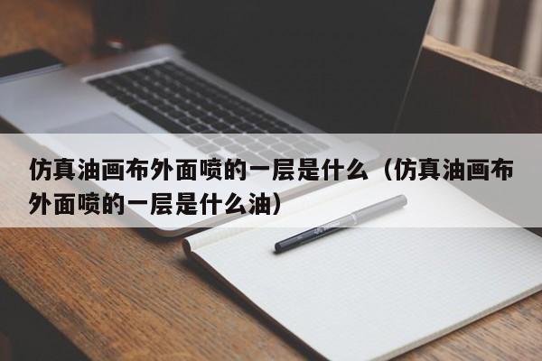 仿真油画布外面喷的一层是什么（仿真油画布外面喷的一层是什么油）