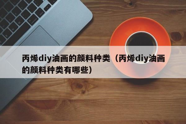 丙烯diy油画的颜料种类（丙烯diy油画的颜料种类有哪些）