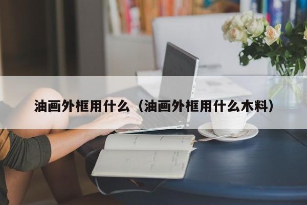 油画外框用什么（油画外框用什么木料）