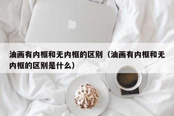 油画有内框和无内框的区别（油画有内框和无内框的区别是什么）