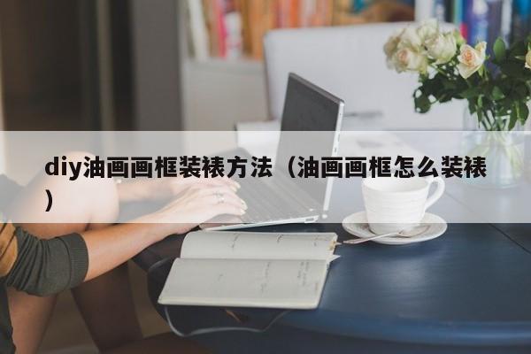 diy油画画框装裱方法（油画画框怎么装裱）