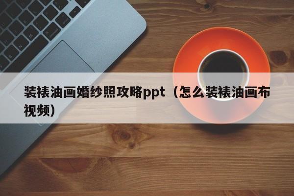 装裱油画婚纱照攻略ppt（怎么装裱油画布视频）