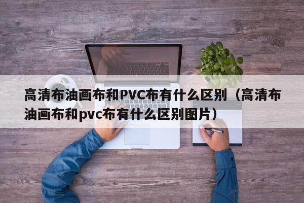 高清布油画布和PVC布有什么区别（高清布油画布和pvc布有什么区别图片）