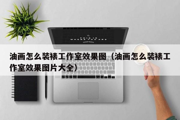 油画怎么装裱工作室效果图（油画怎么装裱工作室效果图片大全）