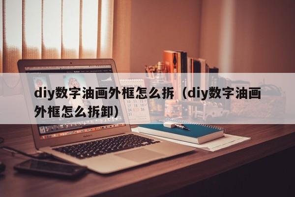 diy数字油画外框怎么拆（diy数字油画外框怎么拆卸）