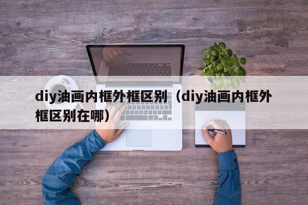 diy油画内框外框区别（diy油画内框外框区别在哪）