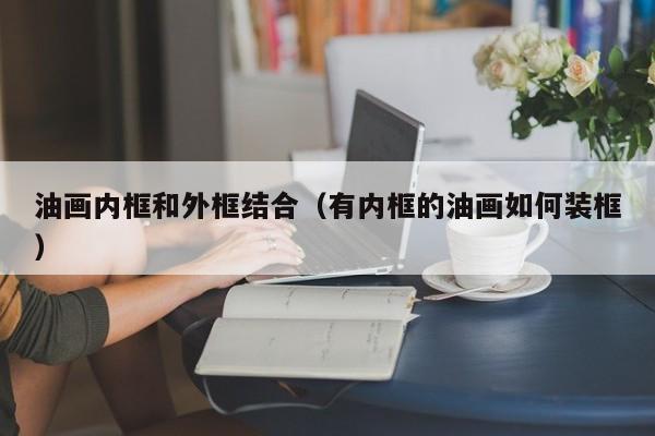 油画内框和外框结合（有内框的油画如何装框）