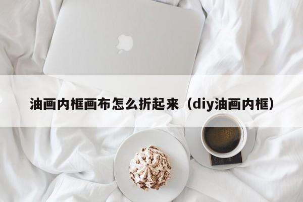 油画内框画布怎么折起来（diy油画内框）