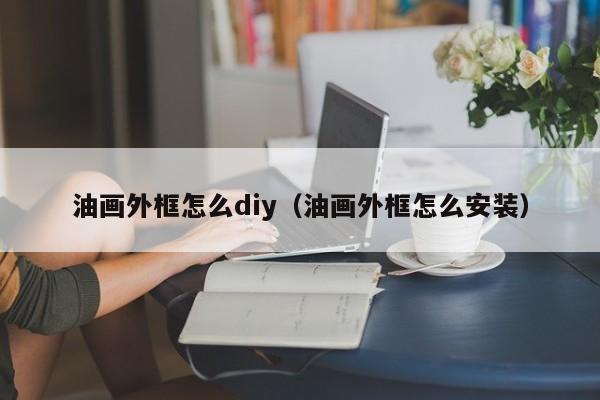 油画外框怎么diy（油画外框怎么安装）