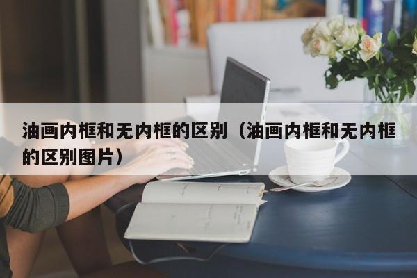 油画内框和无内框的区别（油画内框和无内框的区别图片）