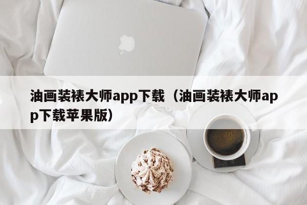 油画装裱大师app下载（油画装裱大师app下载苹果版）