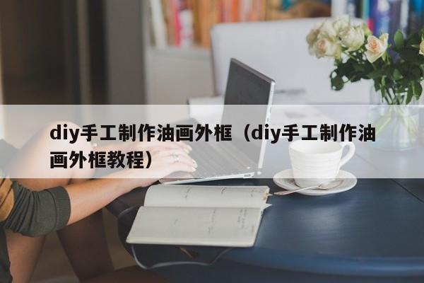 diy手工制作油画外框（diy手工制作油画外框教程）