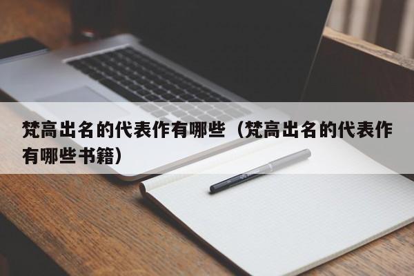 梵高出名的代表作有哪些（梵高出名的代表作有哪些书籍）