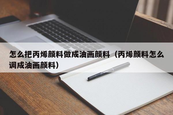 怎么把丙烯颜料做成油画颜料（丙烯颜料怎么调成油画颜料）