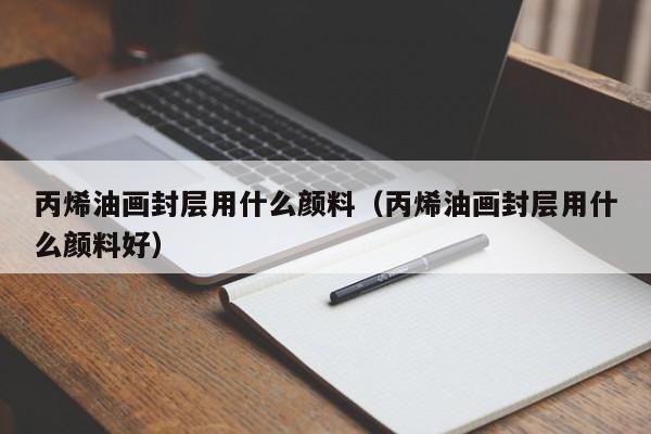 丙烯油画封层用什么颜料（丙烯油画封层用什么颜料好）