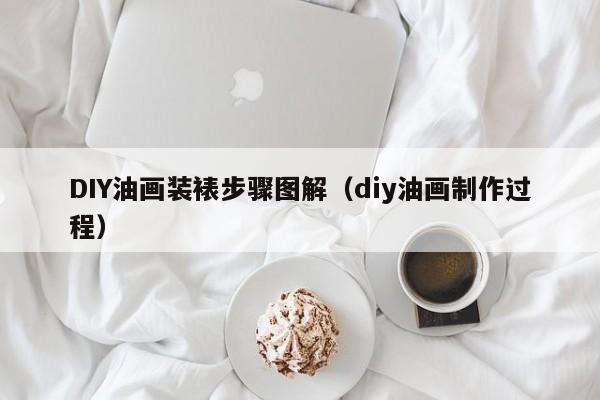 DIY油画装裱步骤图解（diy油画制作过程）