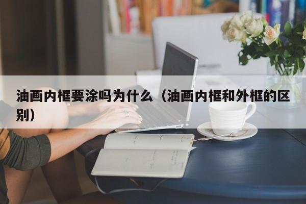 油画内框要涂吗为什么（油画内框和外框的区别）