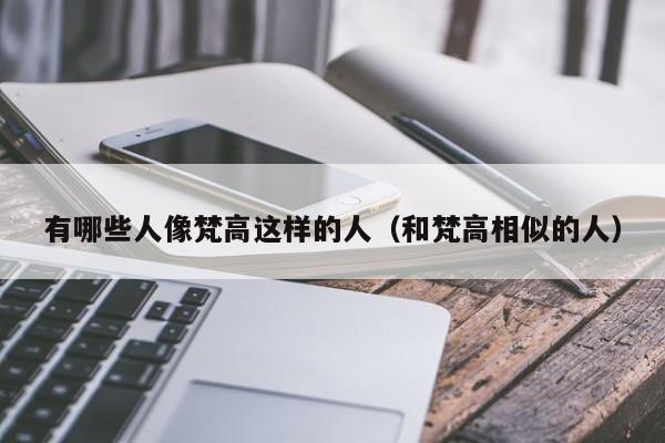 有哪些人像梵高这样的人（和梵高相似的人）